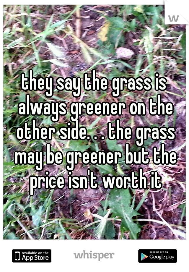 they say the grass is always greener on the other side. . . the grass may be greener but the price isn't worth it
