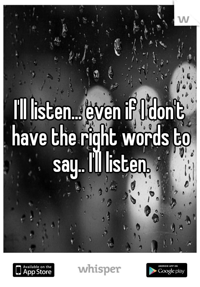 I'll listen... even if I don't have the right words to say.. I'll listen.