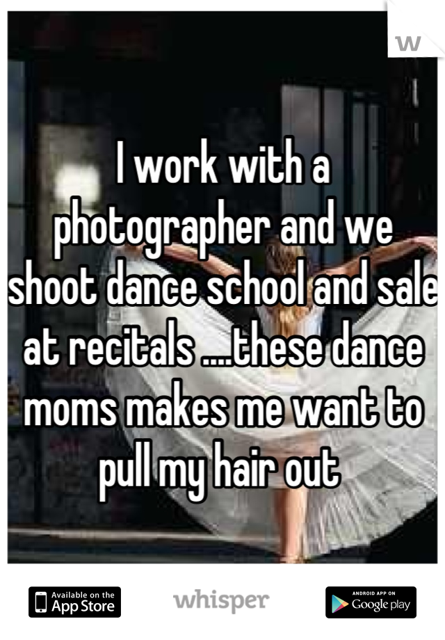 I work with a photographer and we shoot dance school and sale at recitals ....these dance moms makes me want to pull my hair out 