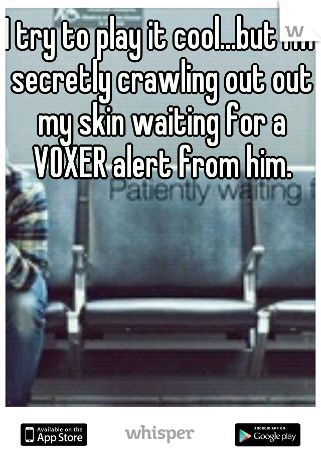 I try to play it cool...but I'm secretly crawling out out my skin waiting for a VOXER alert from him.
