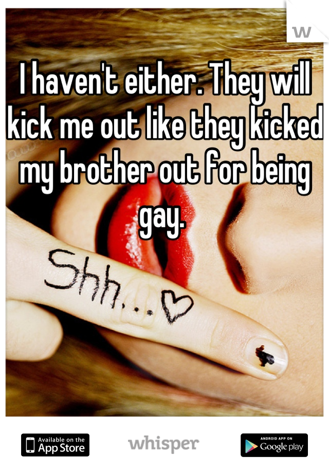 I haven't either. They will kick me out like they kicked my brother out for being gay. 