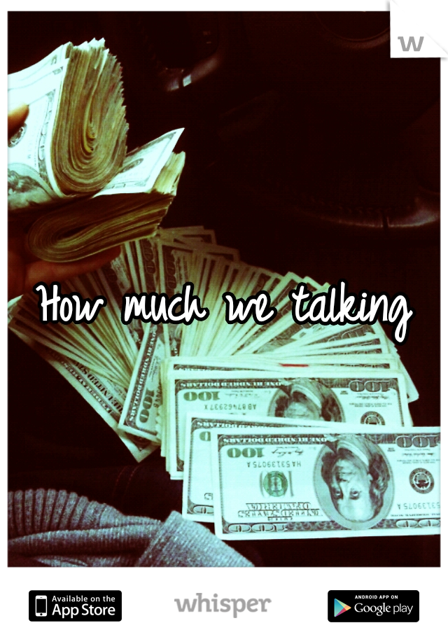 How much we talking
