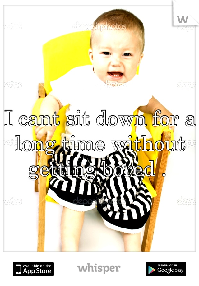I cant sit down for a long time without getting bored . 