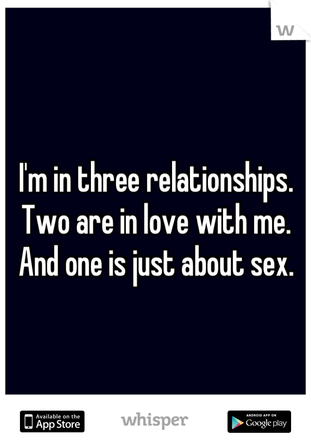 I'm in three relationships. Two are in love with me. And one is just about sex.