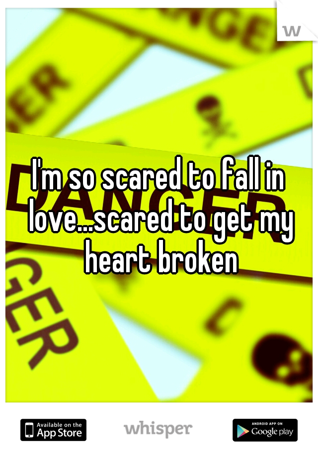 I'm so scared to fall in love...scared to get my heart broken
