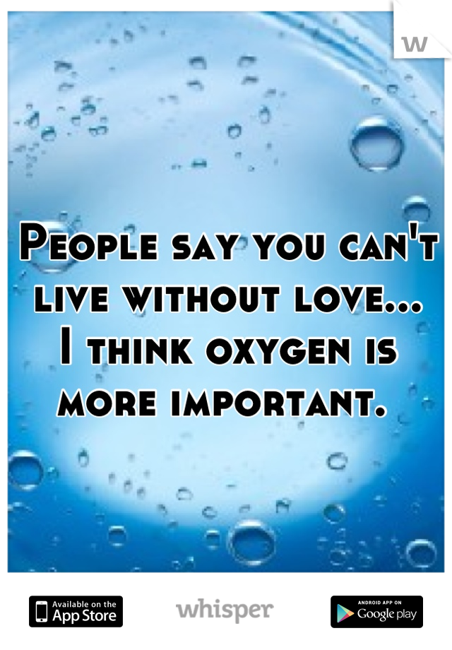 People say you can't live without love...
I think oxygen is more important. 