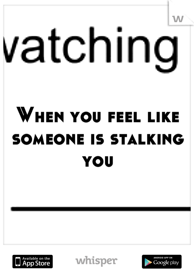 When you feel like someone is stalking you