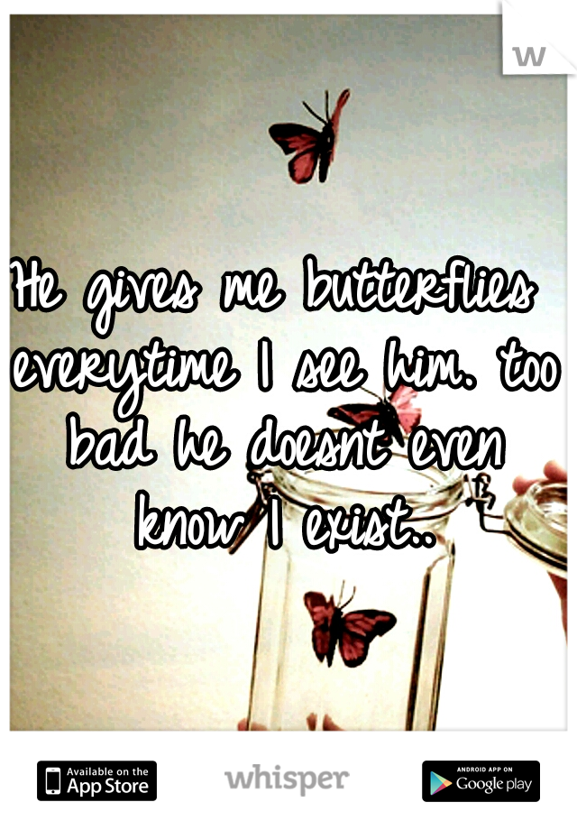 He gives me butterflies everytime I see him. too bad he doesnt even know I exist..