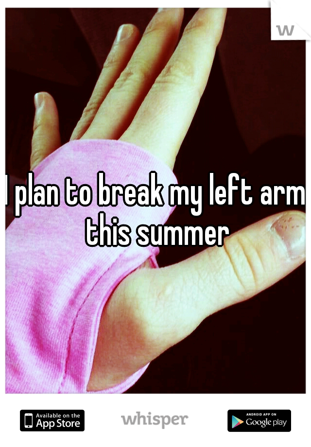 I plan to break my left arm this summer