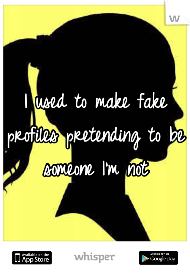 I used to make fake profiles pretending to be someone I'm not