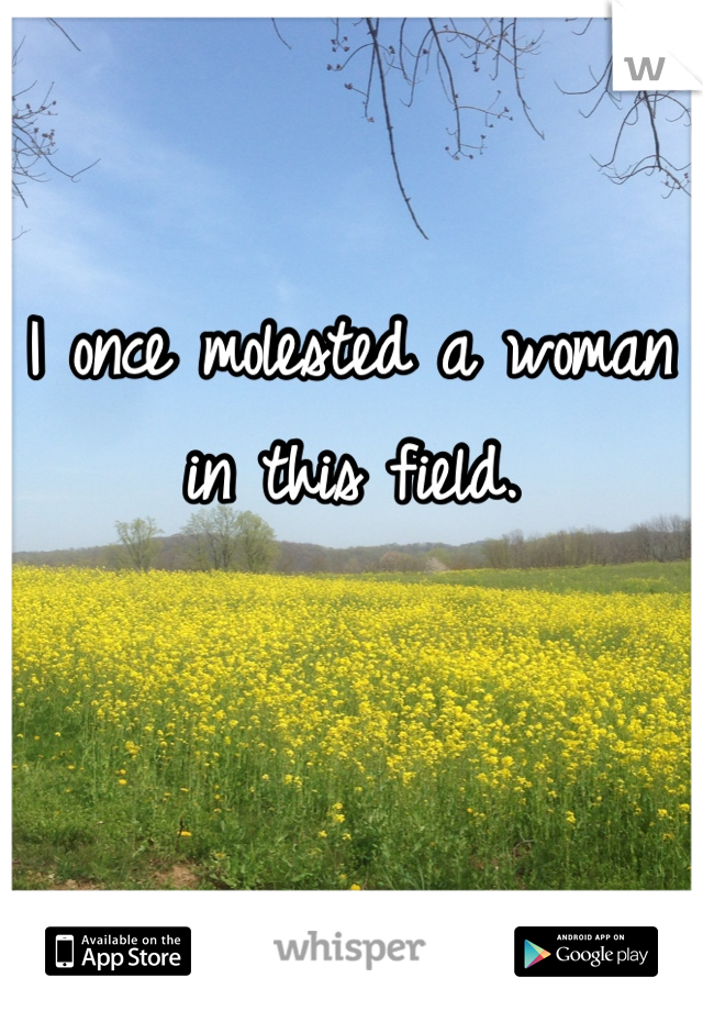 I once molested a woman in this field.