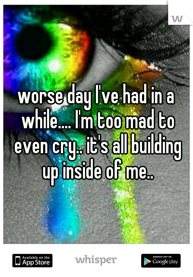 worse day I've had in a while.... I'm too mad to even cry.. it's all building up inside of me..