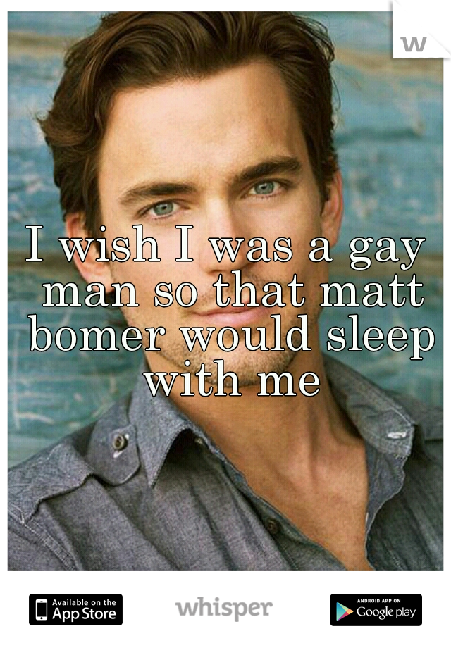 I wish I was a gay man so that matt bomer would sleep with me