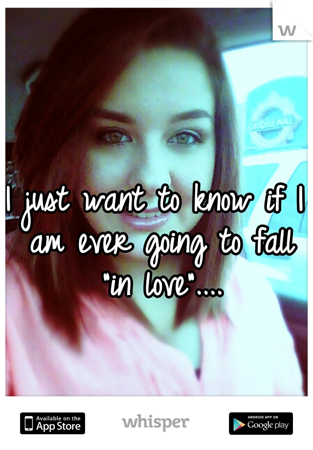 I just want to know if I am ever going to fall "in love"....
