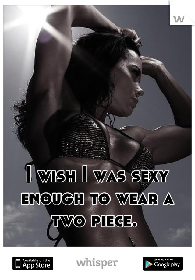 I wish I was sexy enough to wear a two piece. 
