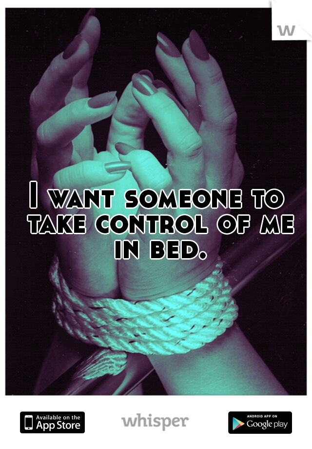 I want someone to take control of me in bed.