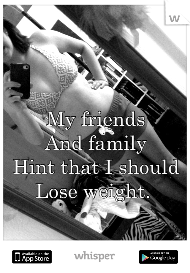 My friends 
And family 
Hint that I should 
Lose weight. 
