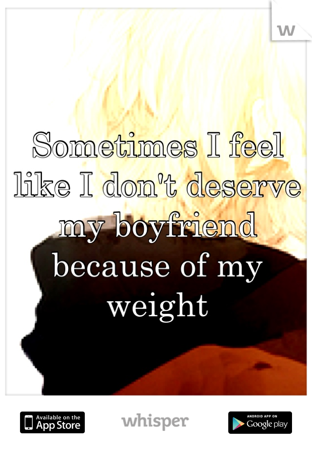 Sometimes I feel like I don't deserve my boyfriend because of my weight