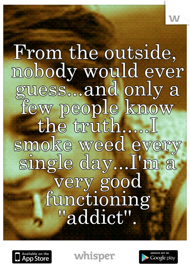 From the outside, nobody would ever guess...and only a few people know the truth.....I smoke weed every single day...I'm a very good functioning ''addict''.