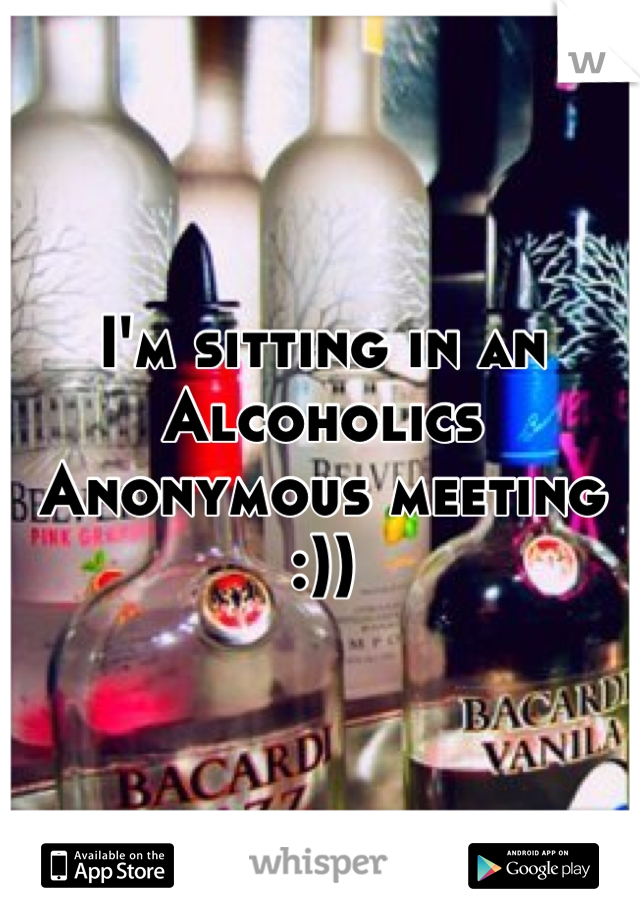I'm sitting in an Alcoholics Anonymous meeting
:))