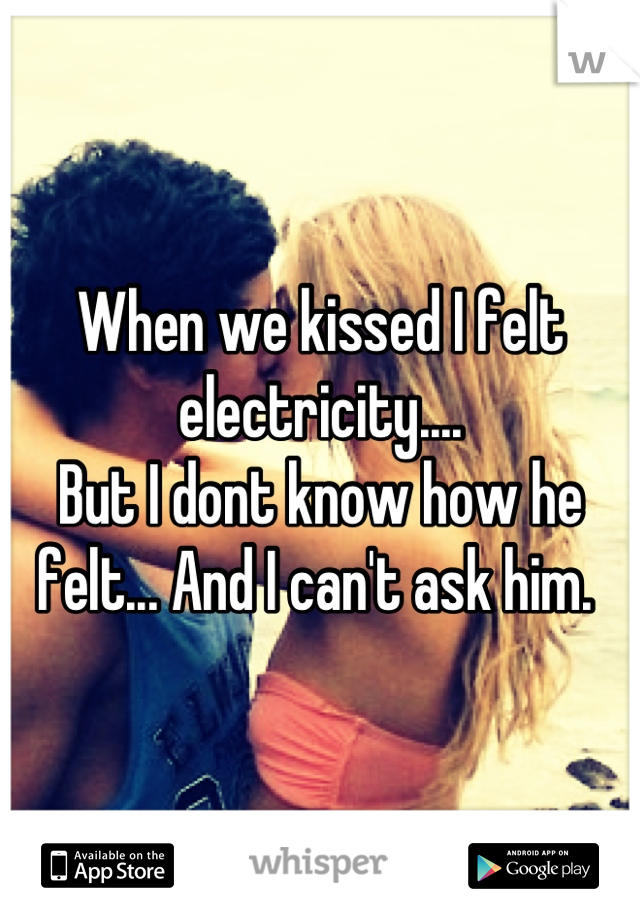 When we kissed I felt electricity....
But I dont know how he felt... And I can't ask him. 