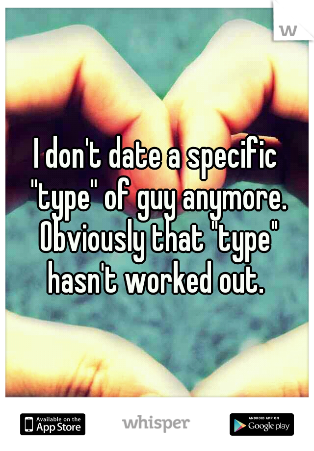 I don't date a specific "type" of guy anymore. Obviously that "type" hasn't worked out. 