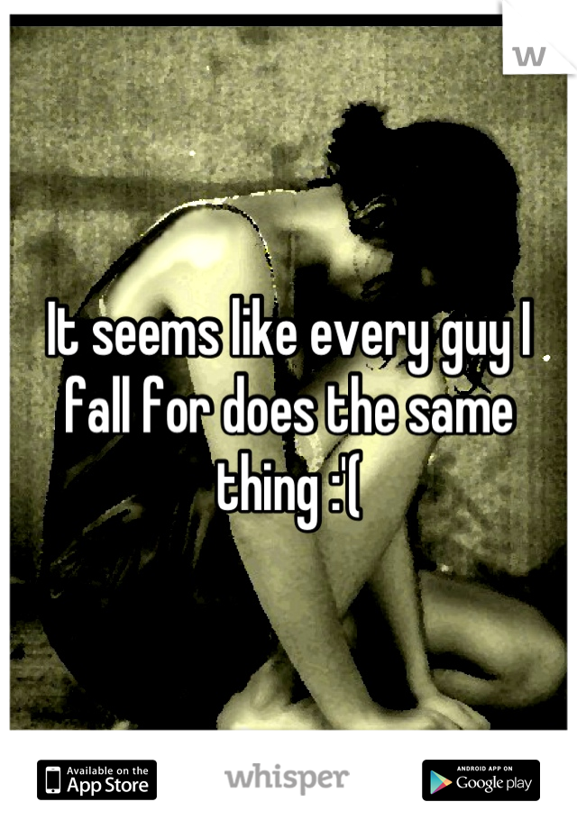 It seems like every guy I fall for does the same thing :'(