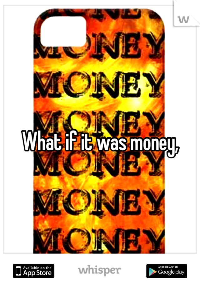 What if it was money,