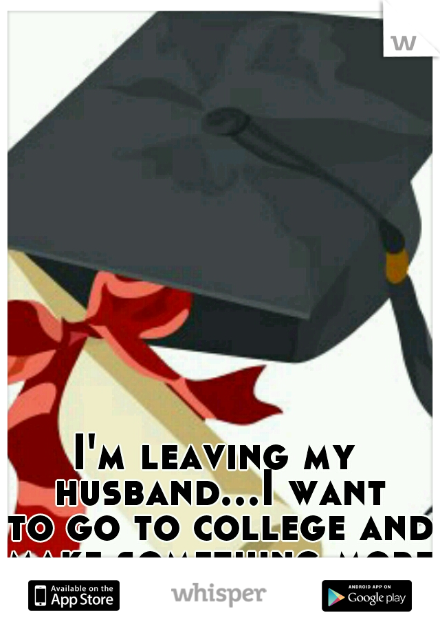 I'm leaving my husband...I want to go to college and make something more of myself!