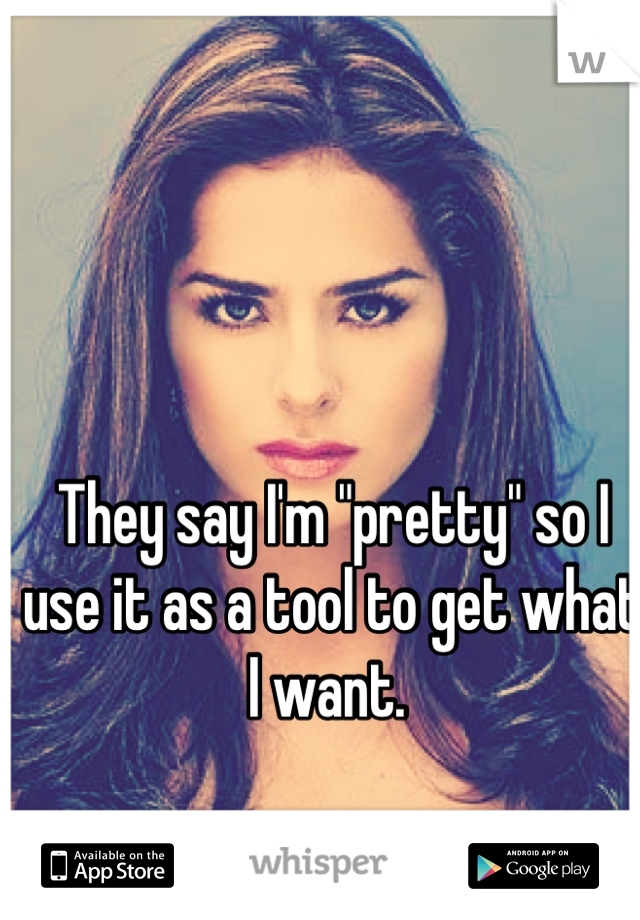 They say I'm "pretty" so I use it as a tool to get what I want. 