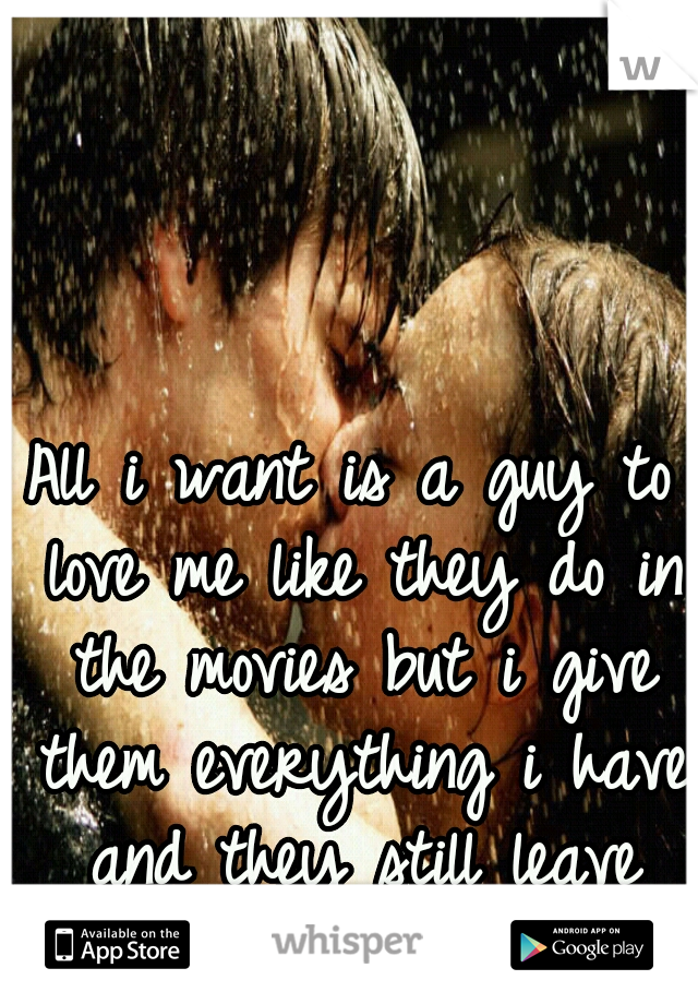 All i want is a guy to love me like they do in the movies but i give them everything i have and they still leave me....
