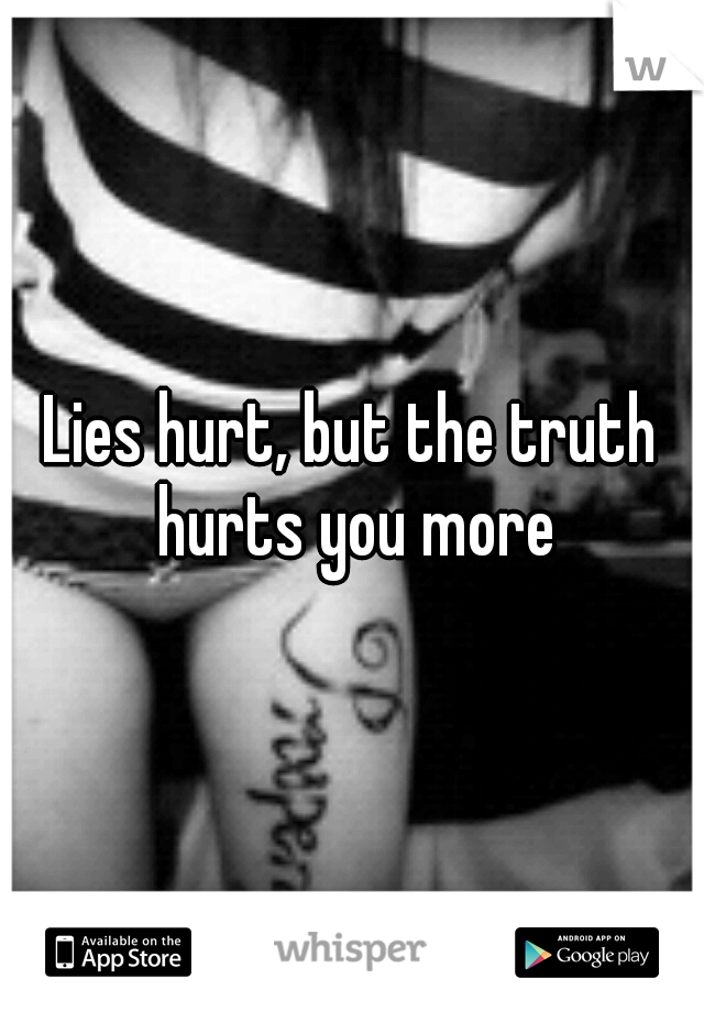 Lies hurt, but the truth hurts you more