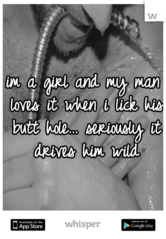 im a girl and my man loves it when i lick his butt hole… seriously it drives him wild