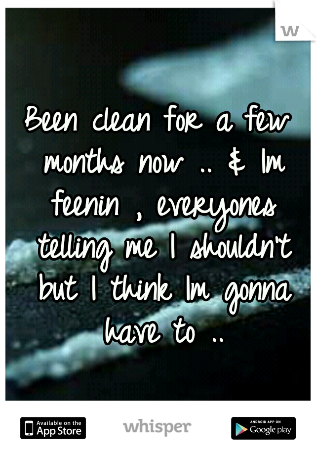 Been clean for a few months now .. & Im feenin , everyones telling me I shouldn't but I think Im gonna have to ..
