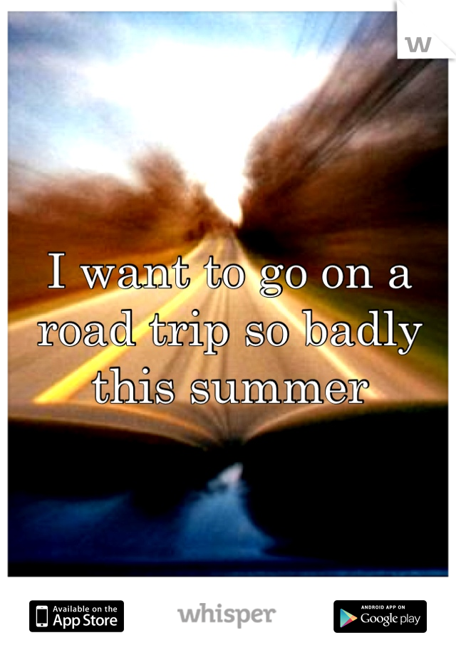I want to go on a road trip so badly this summer