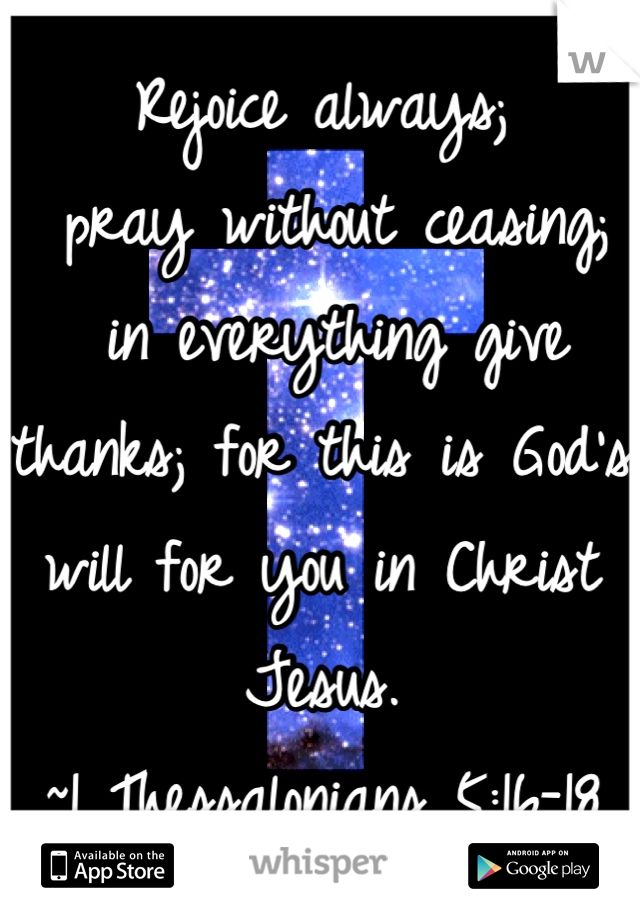 Rejoice always;
 pray without ceasing;
 in everything give thanks; for this is God's will for you in Christ Jesus. 
~1 Thessalonians 5:16-18