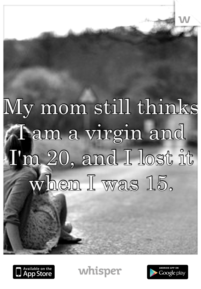 My mom still thinks I am a virgin and I'm 20, and I lost it when I was 15.