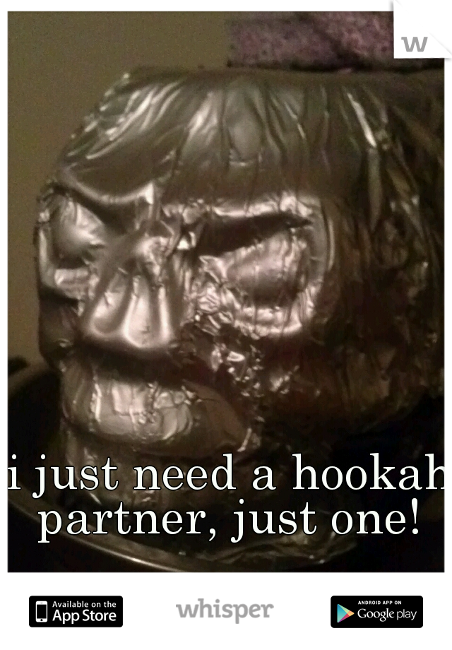 i just need a hookah partner, just one! 