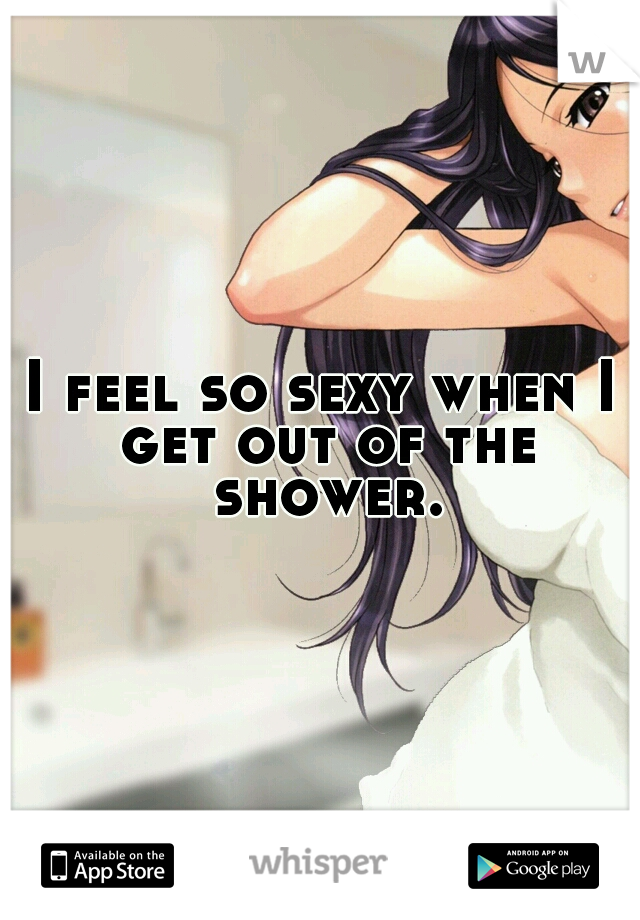 I feel so sexy when I get out of the shower.