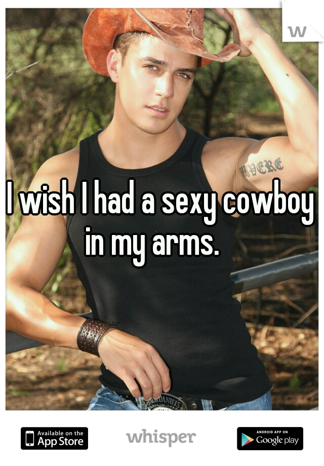 I wish I had a sexy cowboy in my arms. 
