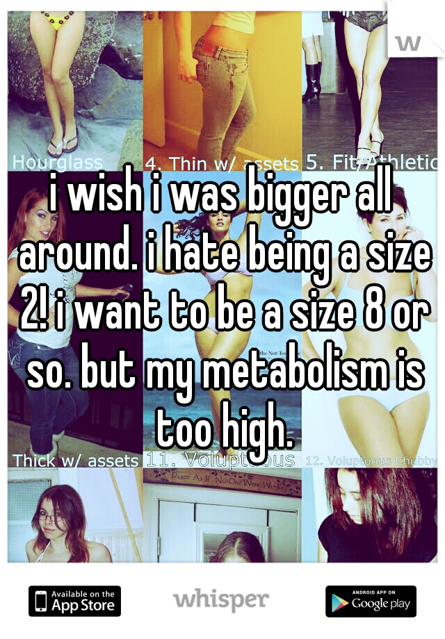 i wish i was bigger all around. i hate being a size 2! i want to be a size 8 or so. but my metabolism is too high.
