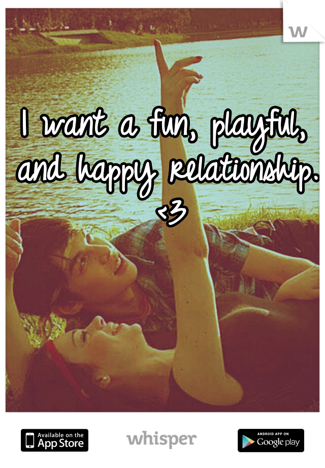 I want a fun, playful, and happy relationship.. <3