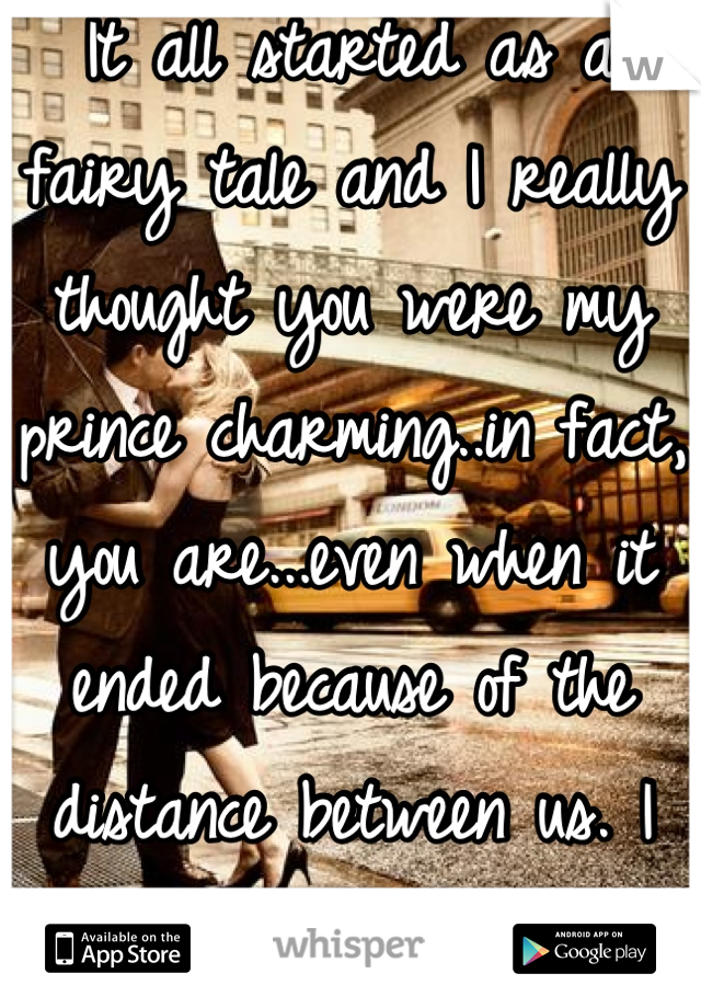 It all started as a fairy tale and I really thought you were my prince charming..in fact, you are...even when it ended because of the distance between us. I miss you all the time..
