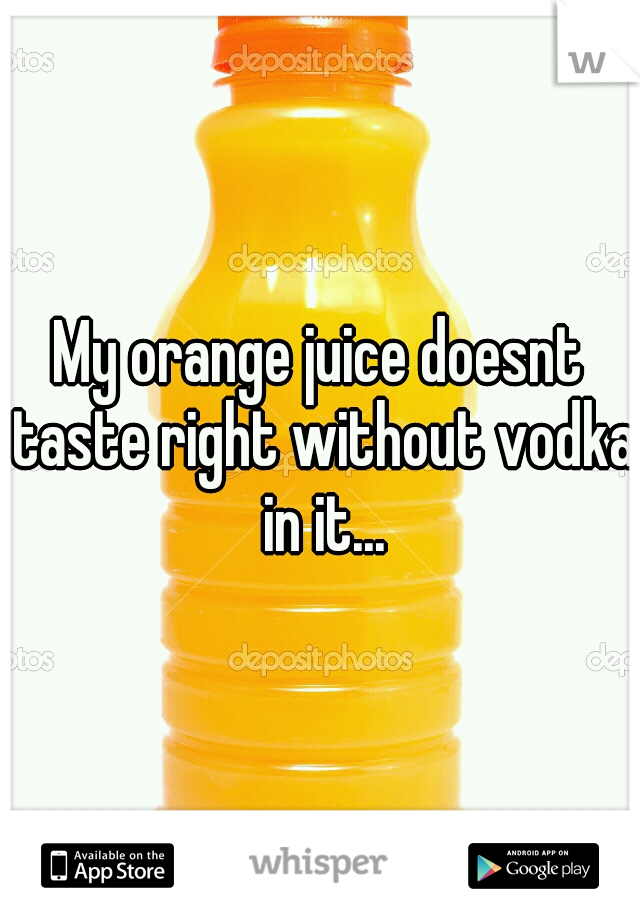 My orange juice doesnt taste right without vodka in it...