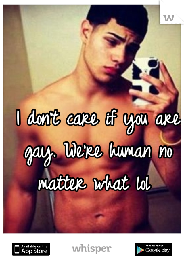I don't care if you are gay. We're human no matter what lol 