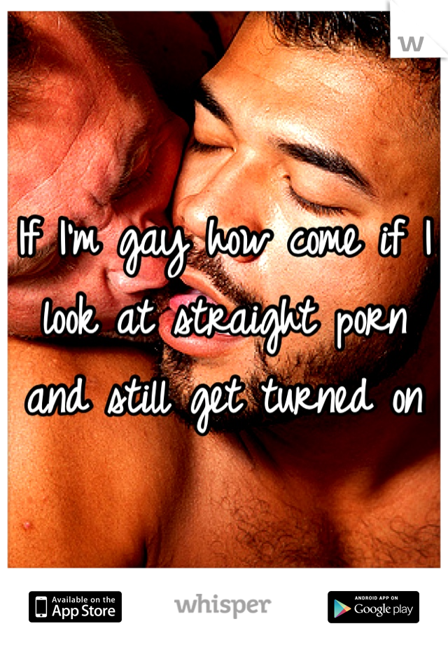 If I'm gay how come if I look at straight porn and still get turned on