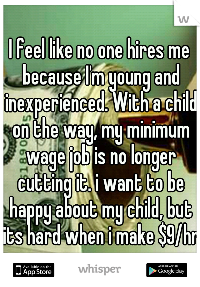I feel like no one hires me because I'm young and inexperienced. With a child on the way, my minimum wage job is no longer cutting it. i want to be happy about my child, but its hard when i make $9/hr