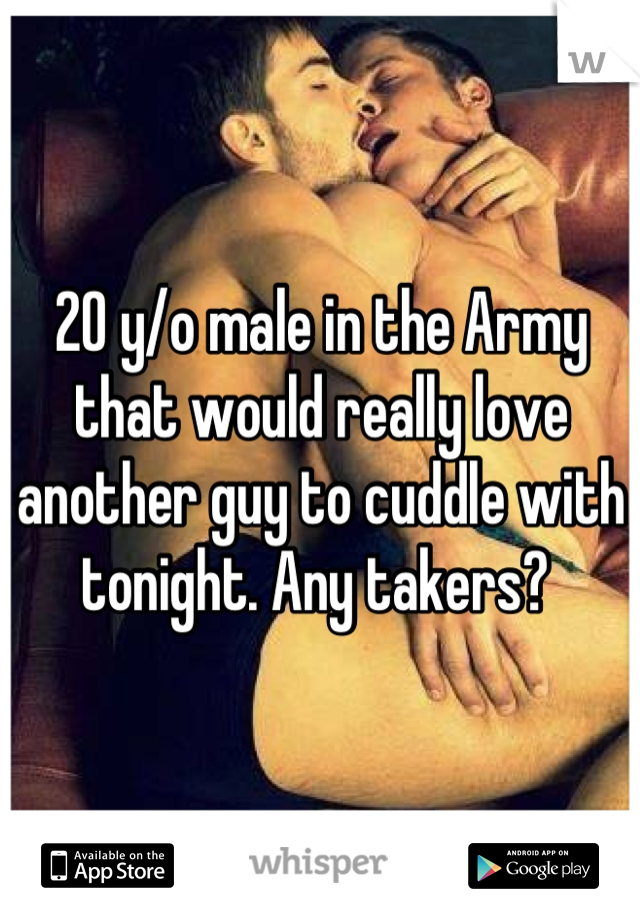 20 y/o male in the Army that would really love another guy to cuddle with tonight. Any takers? 