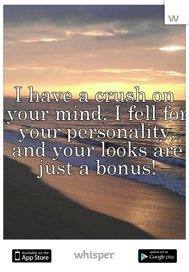 I have a crush on your mind, I fell for your personality, and your looks are just a bonus!