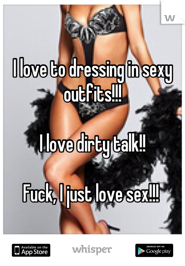 I love to dressing in sexy outfits!!! 

I love dirty talk!!

Fuck, I just love sex!!! 